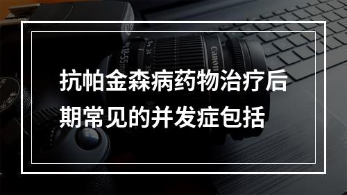 抗帕金森病药物治疗后期常见的并发症包括