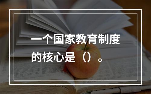 一个国家教育制度的核心是（）。