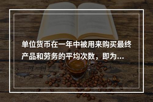 单位货币在一年中被用来购买最终产品和劳务的平均次数，即为货币