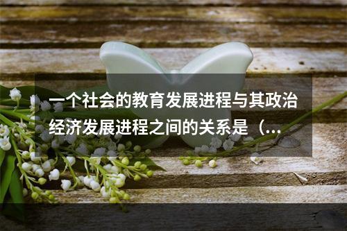 一个社会的教育发展进程与其政治经济发展进程之间的关系是（）。