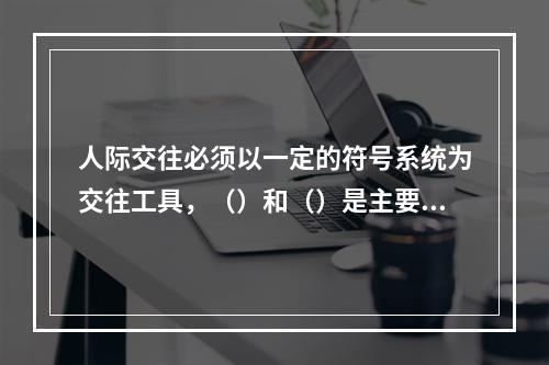 人际交往必须以一定的符号系统为交往工具，（）和（）是主要的人