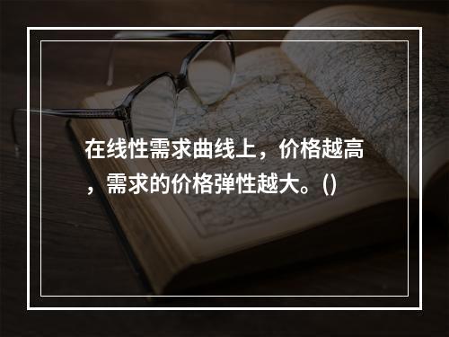 在线性需求曲线上，价格越高，需求的价格弹性越大。()