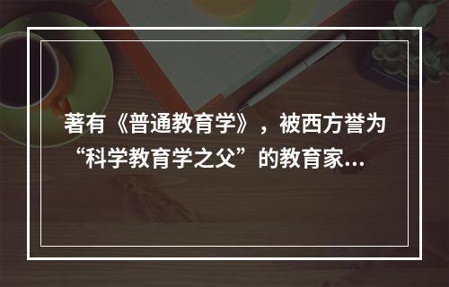 著有《普通教育学》，被西方誉为“科学教育学之父”的教育家是（