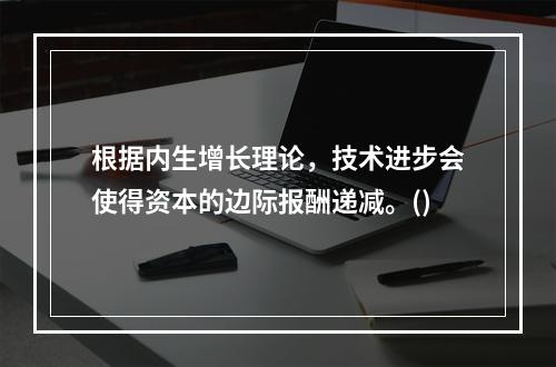 根据内生增长理论，技术进步会使得资本的边际报酬递减。()