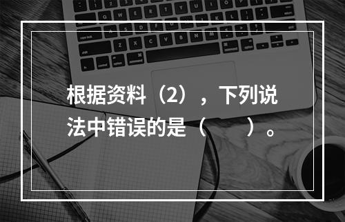 根据资料（2），下列说法中错误的是（　　）。