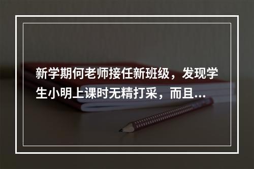 新学期何老师接任新班级，发现学生小明上课时无精打采，而且总是