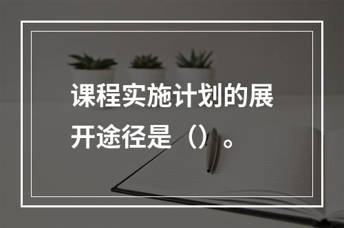 课程实施计划的展开途径是（）。