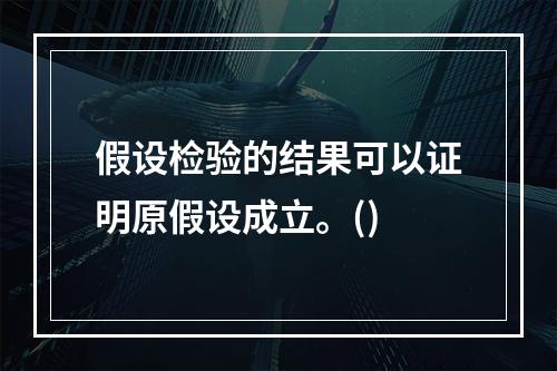 假设检验的结果可以证明原假设成立。()