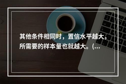 其他条件相同时，置信水平越大，所需要的样本量也就越大。()