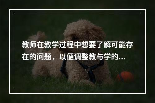 教师在教学过程中想要了解可能存在的问题，以便调整教与学的步骤