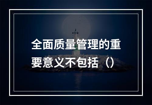 全面质量管理的重要意义不包括（）