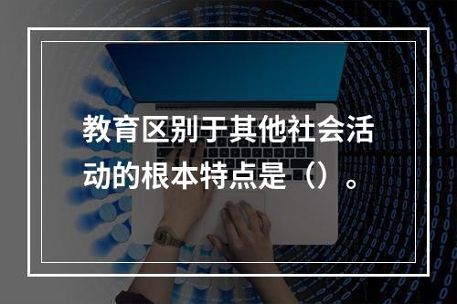 教育区别于其他社会活动的根本特点是（）。