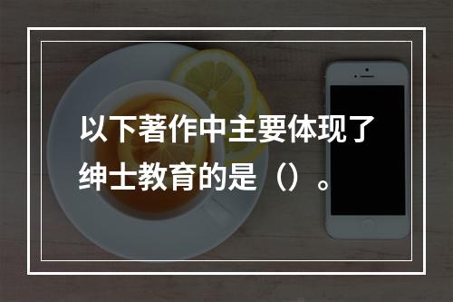 以下著作中主要体现了绅士教育的是（）。