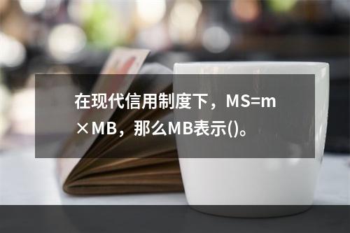 在现代信用制度下，MS=m×MB，那么MB表示()。