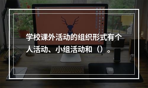 学校课外活动的组织形式有个人活动、小组活动和（）。