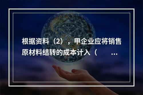 根据资料（2），甲企业应将销售原材料结转的成本计入（　　）。