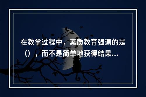 在教学过程中，素质教育强调的是（），而不是简单地获得结果。