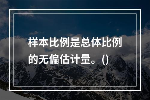 样本比例是总体比例的无偏估计量。()