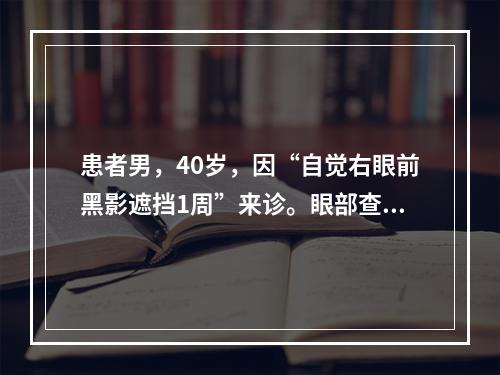 患者男，40岁，因“自觉右眼前黑影遮挡1周”来诊。眼部查体：