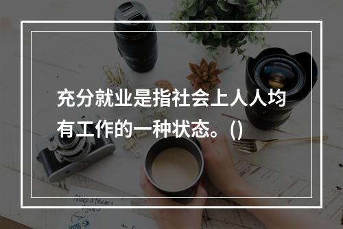 充分就业是指社会上人人均有工作的一种状态。()