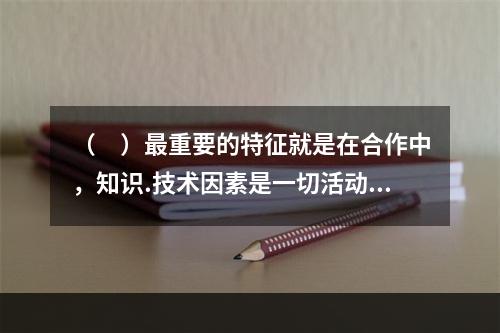 （　）最重要的特征就是在合作中，知识.技术因素是一切活动的