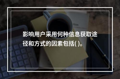 影响用户采用何种信息获取途径和方式的因素包括( )。