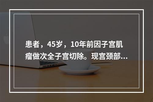 患者，45岁，10年前因子宫肌瘤做次全子宫切除。现宫颈部长有