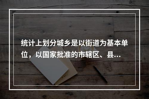 统计上划分城乡是以街道为基本单位，以国家批准的市辖区、县级市