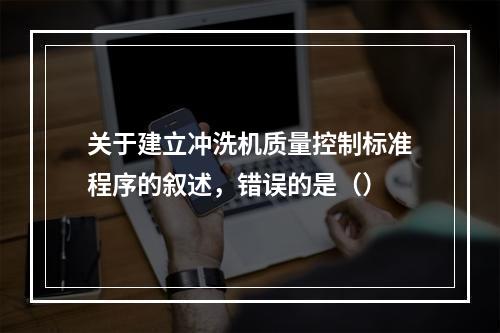 关于建立冲洗机质量控制标准程序的叙述，错误的是（）