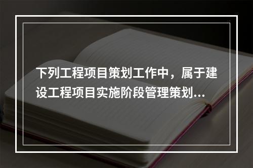 下列工程项目策划工作中，属于建设工程项目实施阶段管理策划的是