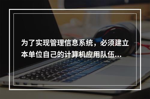 为了实现管理信息系统，必须建立本单位自己的计算机应用队伍，其