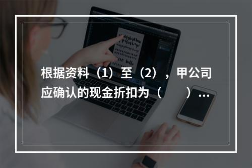 根据资料（1）至（2），甲公司应确认的现金折扣为（　　）元。