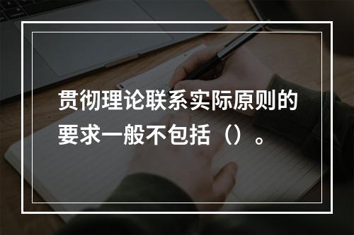 贯彻理论联系实际原则的要求一般不包括（）。