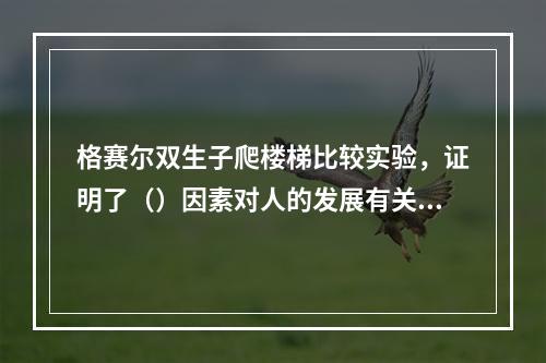 格赛尔双生子爬楼梯比较实验，证明了（）因素对人的发展有关键影