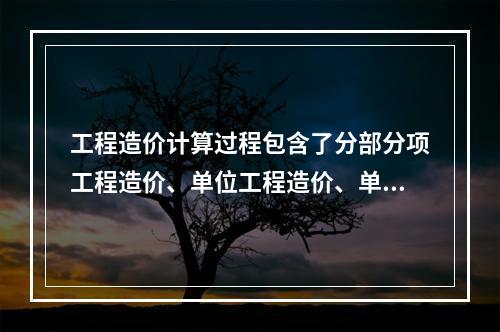 工程造价计算过程包含了分部分项工程造价、单位工程造价、单项工