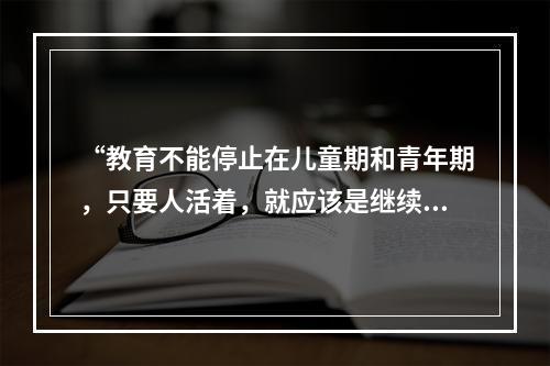 “教育不能停止在儿童期和青年期，只要人活着，就应该是继续的。