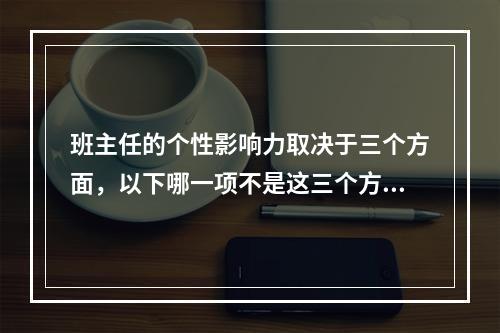 班主任的个性影响力取决于三个方面，以下哪一项不是这三个方面？