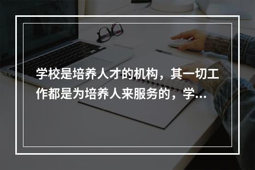 学校是培养人才的机构，其一切工作都是为培养人来服务的，学校全