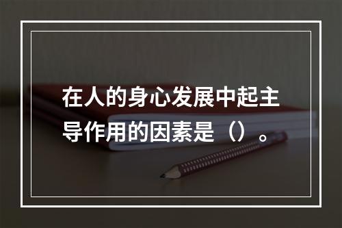 在人的身心发展中起主导作用的因素是（）。