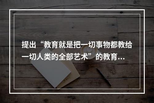 提出“教育就是把一切事物都教给一切人类的全部艺术”的教育家是