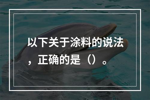 以下关于涂料的说法，正确的是（）。