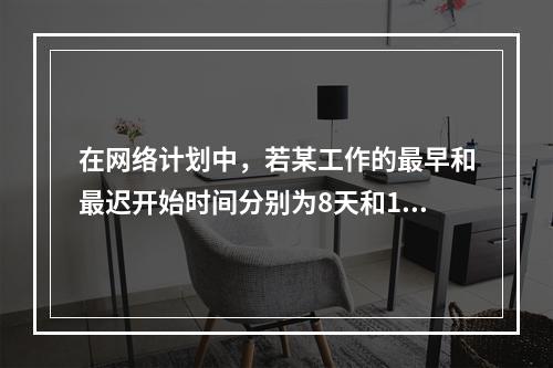 在网络计划中，若某工作的最早和最迟开始时间分别为8天和12天