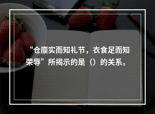 “仓廪实而知礼节，衣食足而知荣辱”所揭示的是（）的关系。