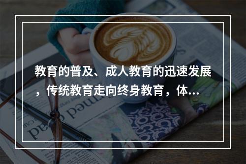 教育的普及、成人教育的迅速发展，传统教育走向终身教育，体现了