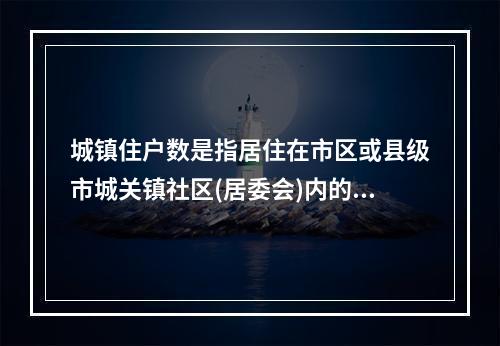 城镇住户数是指居住在市区或县级市城关镇社区(居委会)内的常住