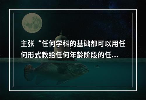 主张“任何学科的基础都可以用任何形式教给任何年龄阶段的任何人