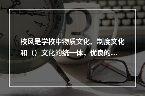 校风是学校中物质文化、制度文化和（）文化的统一体，优良的校风