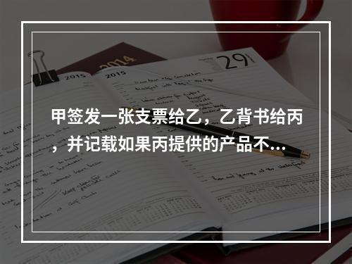 甲签发一张支票给乙，乙背书给丙，并记载如果丙提供的产品不合格