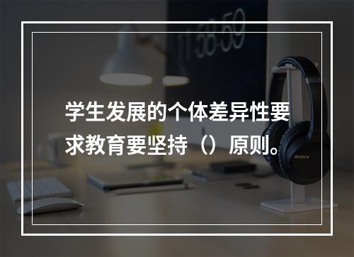 学生发展的个体差异性要求教育要坚持（）原则。