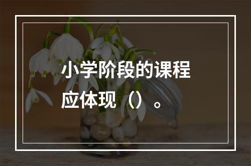 小学阶段的课程应体现（）。